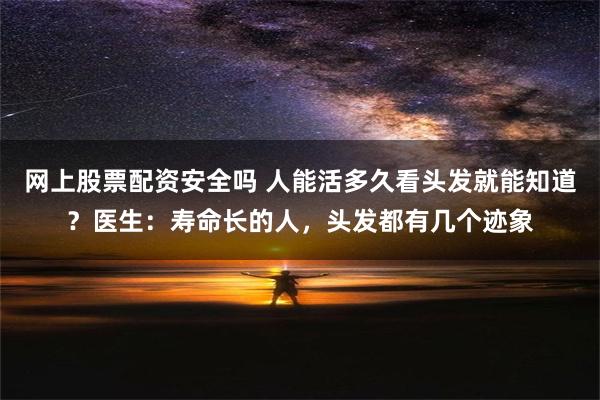 网上股票配资安全吗 人能活多久看头发就能知道？医生：寿命长的人，头发都有几个迹象