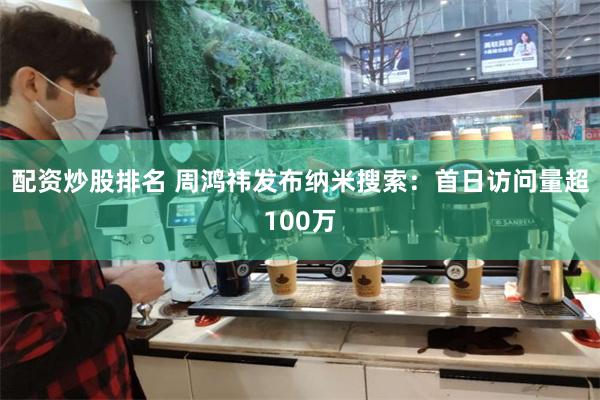 配资炒股排名 周鸿祎发布纳米搜索：首日访问量超100万