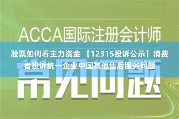 股票如何看主力资金 【12315投诉公示】消费者投诉统一企业中国其他售后服务问题