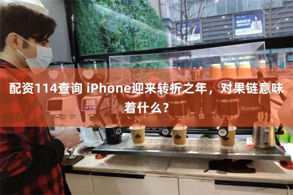 配资114查询 iPhone迎来转折之年，对果链意味着什么？