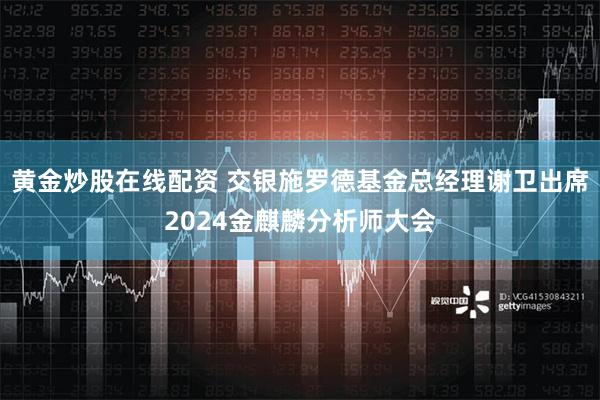 黄金炒股在线配资 交银施罗德基金总经理谢卫出席2024金麒麟分析师大会