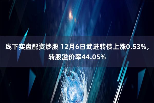 线下实盘配资炒股 12月6日武进转债上涨0.53%，转股溢价率44.05%