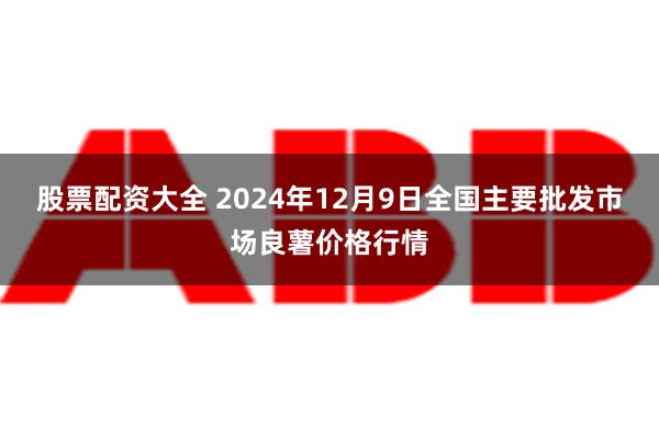 股票配资大全 2024年12月9日全国主要批发市场良薯价格行情