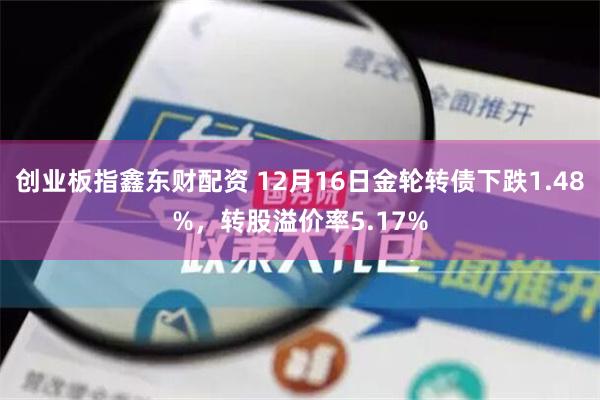 创业板指鑫东财配资 12月16日金轮转债下跌1.48%，转股溢价率5.17%