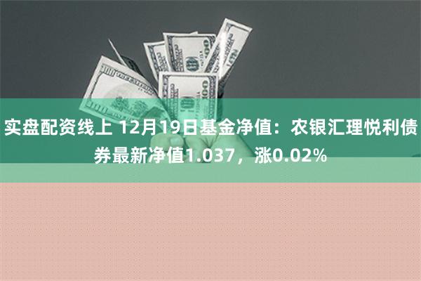 实盘配资线上 12月19日基金净值：农银汇理悦利债券最新净值1.037，涨0.02%