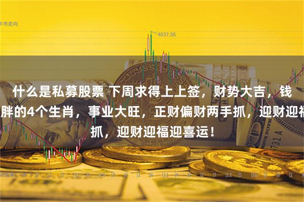 什么是私募股票 下周求得上上签，财势大吉，钱包越来越胖的4个生肖，事业大旺，正财偏财两手抓，迎财迎福迎喜运！