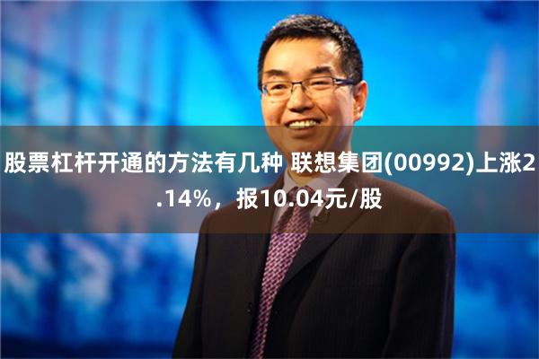 股票杠杆开通的方法有几种 联想集团(00992)上涨2.14%，报10.04元/股