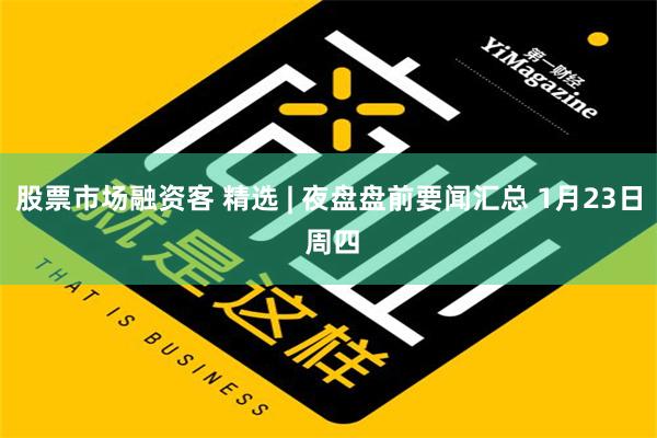 股票市场融资客 精选 | 夜盘盘前要闻汇总 1月23日 周四