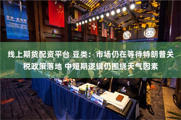 线上期货配资平台 豆类：市场仍在等待特朗普关税政策落地 中短期逻辑仍围绕天气因素