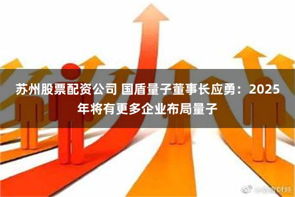 苏州股票配资公司 国盾量子董事长应勇：2025年将有更多企业布局量子