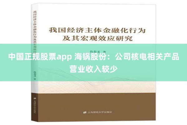 中国正规股票app 海锅股份：公司核电相关产品营业收入较少