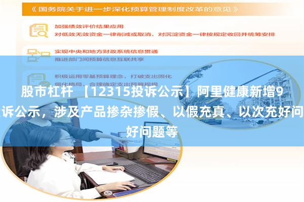 股市杠杆 【12315投诉公示】阿里健康新增9件投诉公示，涉及产品掺杂掺假、以假充真、以次充好问题等