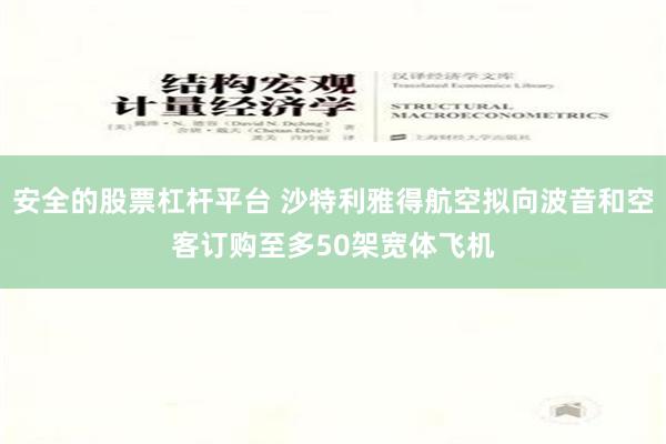 安全的股票杠杆平台 沙特利雅得航空拟向波音和空客订购至多50架宽体飞机