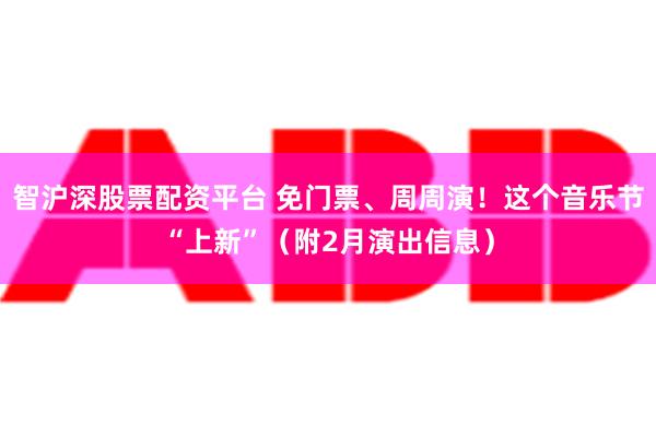 智沪深股票配资平台 免门票、周周演！这个音乐节“上新”（附2月演出信息）