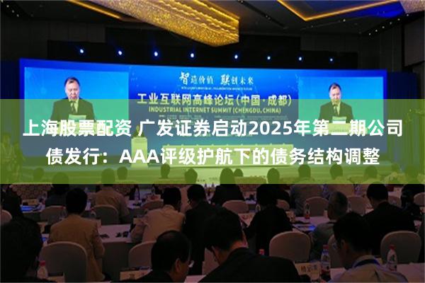 上海股票配资 广发证券启动2025年第二期公司债发行：AAA评级护航下的债务结构调整