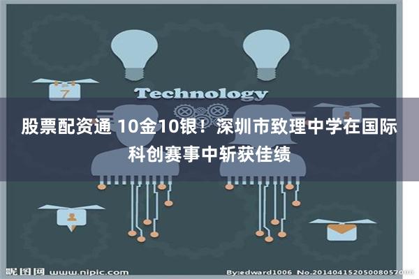 股票配资通 10金10银！深圳市致理中学在国际科创赛事中斩获佳绩